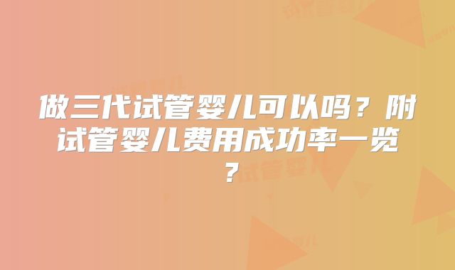 做三代试管婴儿可以吗？附试管婴儿费用成功率一览？
