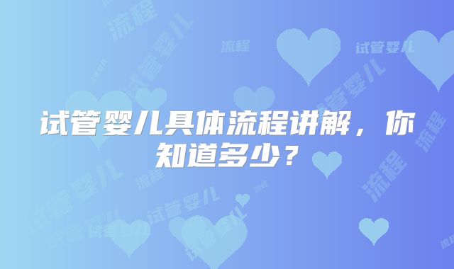 试管婴儿具体流程讲解，你知道多少？