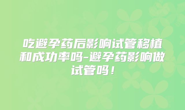 吃避孕药后影响试管移植和成功率吗-避孕药影响做试管吗！