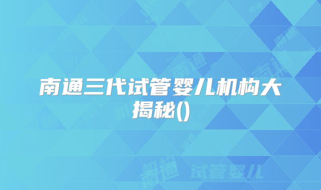 南通三代试管婴儿机构大揭秘()