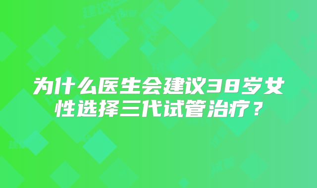 为什么医生会建议38岁女性选择三代试管治疗?