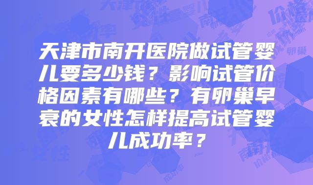 天津市南开医院做试管婴儿要多少钱?影响试管价格因素有哪些?有卵巢早衰的女性怎样提高试管婴儿成功率?