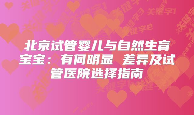 北京试管婴儿与自然生育宝宝：有何明显 差异及试管医院选择指南