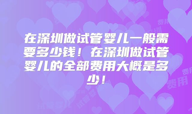 在深圳做试管婴儿一般需要多少钱！在深圳做试管婴儿的全部费用大概是多少！