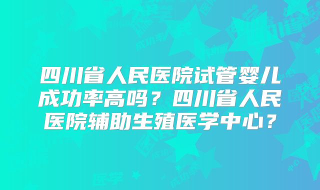 四川省人民医院试管婴儿成功率高吗？四川省人民医院辅助生殖医学中心？