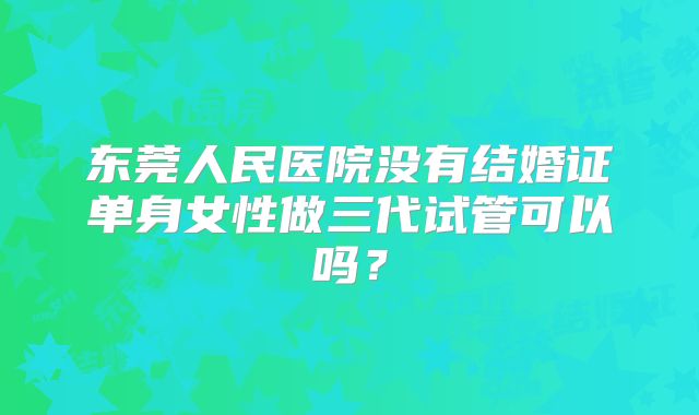 东莞人民医院没有结婚证单身女性做三代试管可以吗？
