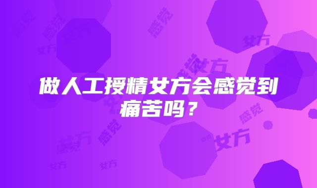 做人工授精女方会感觉到痛苦吗？