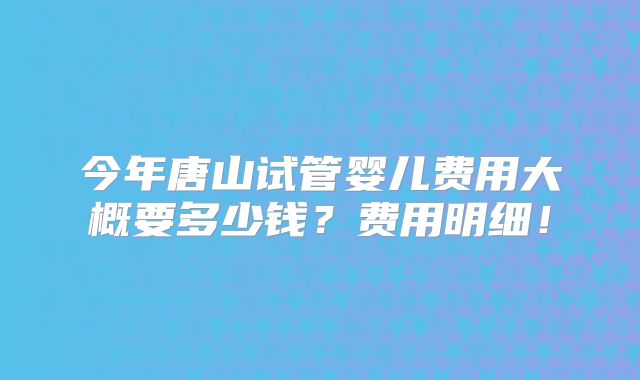 今年唐山试管婴儿费用大概要多少钱？费用明细！