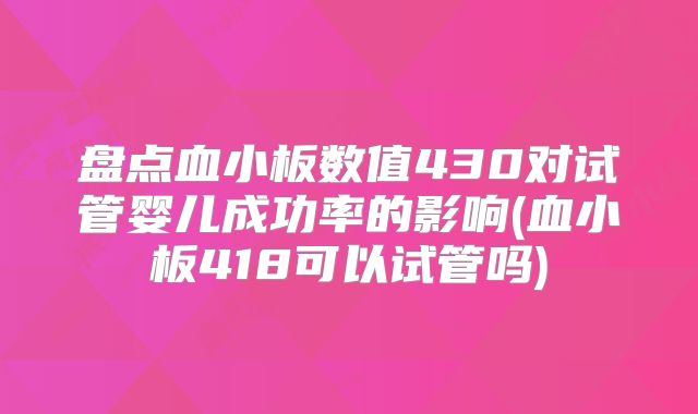 盘点血小板数值430对试管婴儿成功率的影响(血小板418可以试管吗)