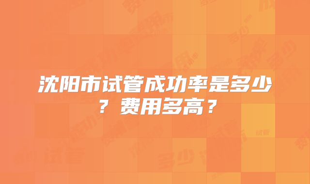 沈阳市试管成功率是多少?费用多高?