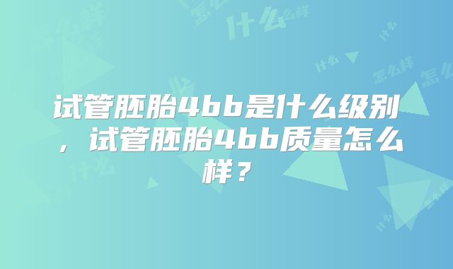 试管胚胎4bb是什么级别，试管胚胎4bb质量怎么样？