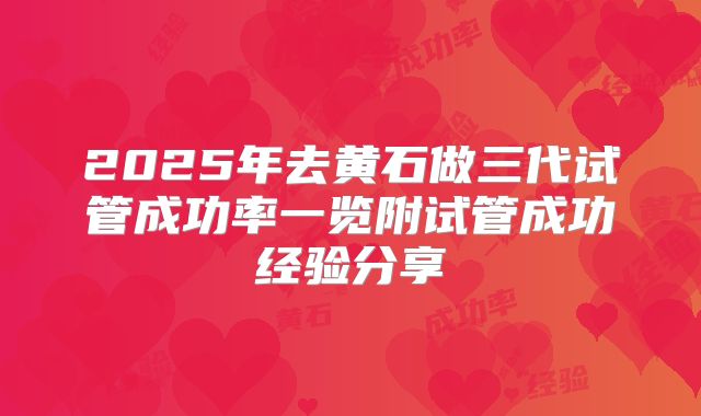 2025年去黄石做三代试管成功率一览附试管成功经验分享