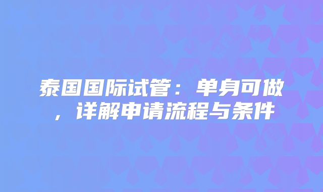 泰国国际试管:单身可做,详解申请流程与条件