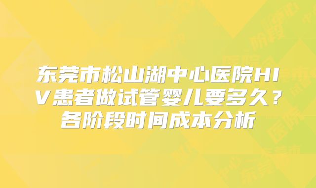 东莞市松山湖中心医院HIV患者做试管婴儿要多久？各阶段时间成本分析