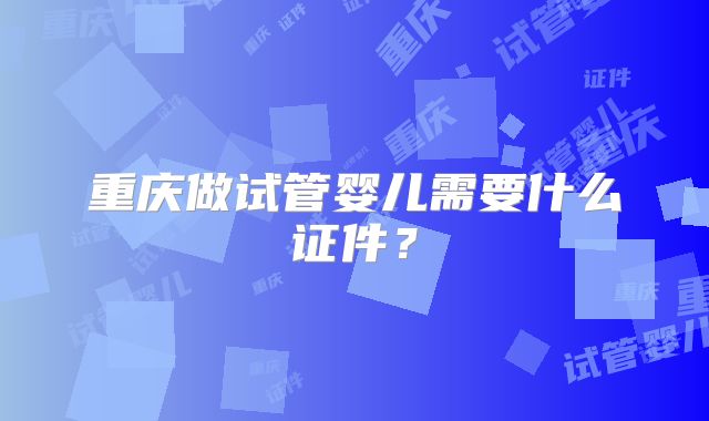 重庆做试管婴儿需要什么证件？