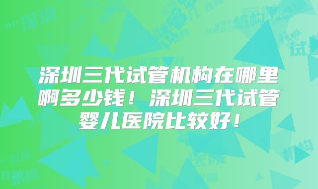 深圳三代试管机构在哪里啊多少钱!深圳三代试管婴儿医院比较好!