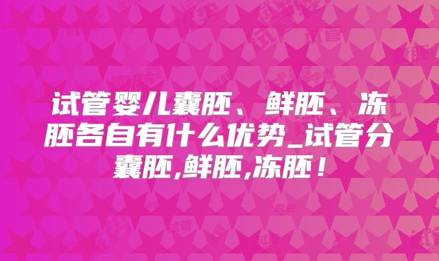 试管婴儿囊胚、鲜胚、冻胚各自有什么优势_试管分囊胚,鲜胚,冻胚！