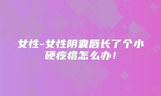 女性-女性阴囊唇长了个小硬疙瘩怎么办！