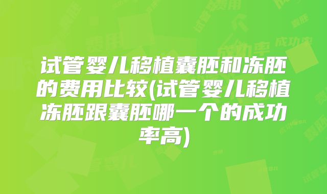 试管婴儿移植囊胚和冻胚的费用比较(试管婴儿移植冻胚跟囊胚哪一个的成功率高)