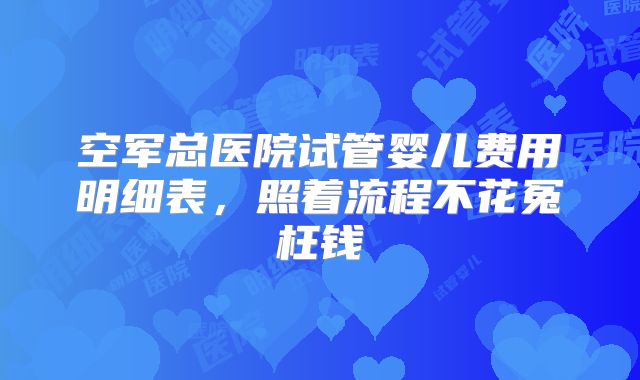 空军总医院试管婴儿费用明细表，照着流程不花冤枉钱