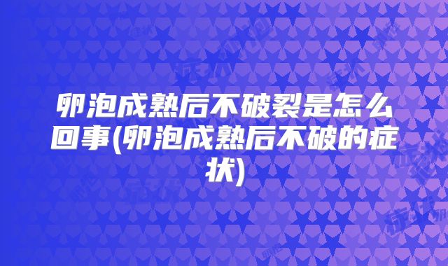 卵泡成熟后不破裂是怎么回事(卵泡成熟后不破的症状)