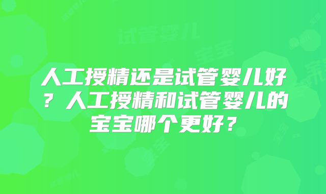人工授精还是试管婴儿好？人工授精和试管婴儿的宝宝哪个更好？