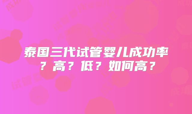 泰国三代试管婴儿成功率？高？低？如何高？