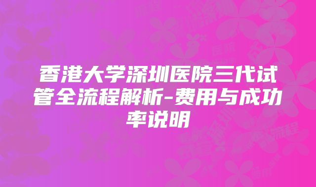 香港大学深圳医院三代试管全流程解析-费用与成功率说明