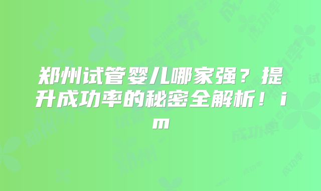 郑州试管婴儿哪家强?提升成功率的秘密全解析!im
