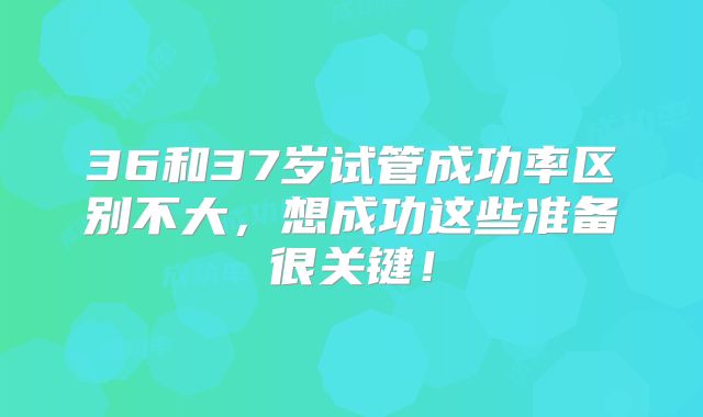 36和37岁试管成功率区别不大,想成功这些准备很关键!
