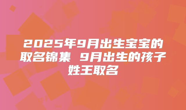 2025年9月出生宝宝的取名锦集 9月出生的孩子姓王取名