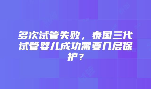 多次试管失败,泰国三代试管婴儿成功需要几层保护?
