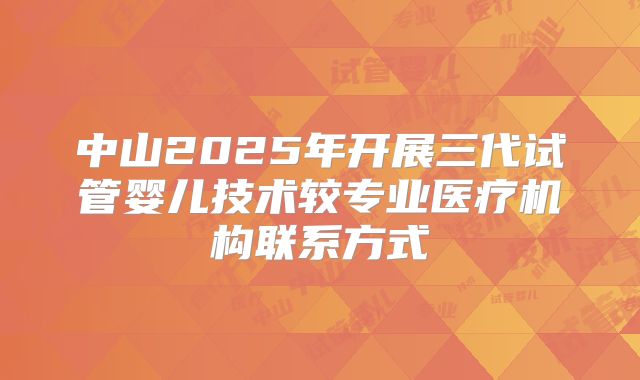 中山2025年开展三代试管婴儿技术较专业医疗机构联系方式