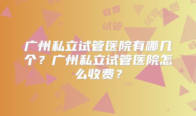 广州私立试管医院有哪几个？广州私立试管医院怎么收费？