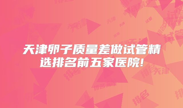 天津卵子质量差做试管精选排名前五家医院!