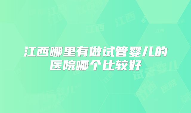 江西哪里有做试管婴儿的医院哪个比较好