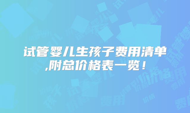 试管婴儿生孩子费用清单,附总价格表一览！