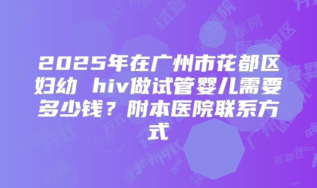 2025年在广州市花都区妇幼 hiv做试管婴儿需要多少钱?附本医院联系方式