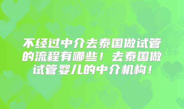 不经过中介去泰国做试管的流程有哪些！去泰国做试管婴儿的中介机构！