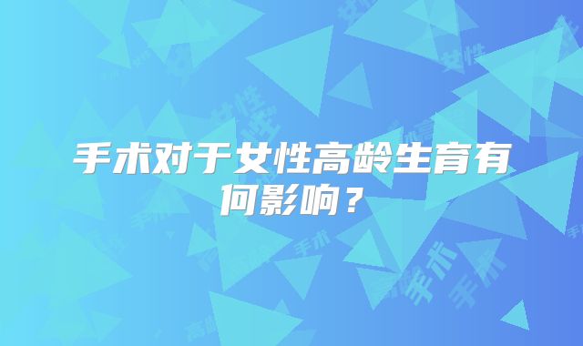 手术对于女性高龄生育有何影响?