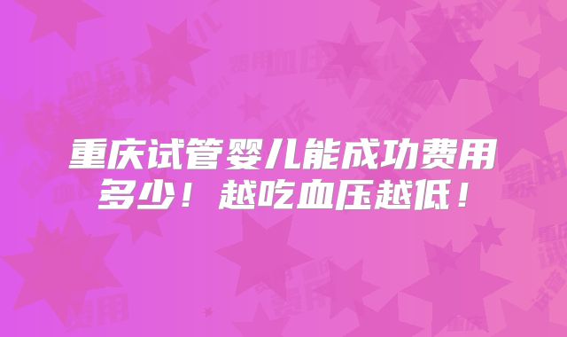 重庆试管婴儿能成功费用多少！越吃血压越低！