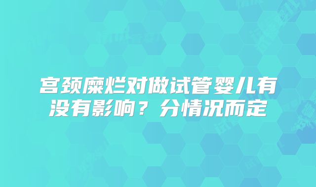 宫颈糜烂对做试管婴儿有没有影响？分情况而定