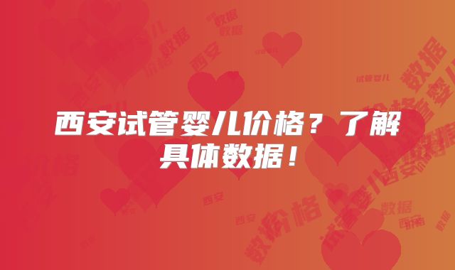 西安试管婴儿价格？了解具体数据！
