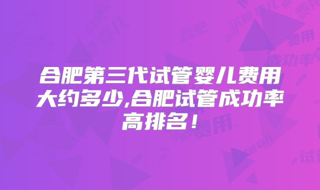 合肥第三代试管婴儿费用大约多少,合肥试管成功率高排名！