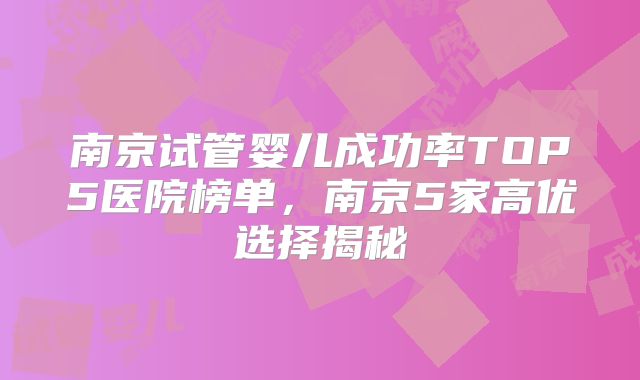 南京试管婴儿成功率TOP5医院榜单，南京5家高优选择揭秘