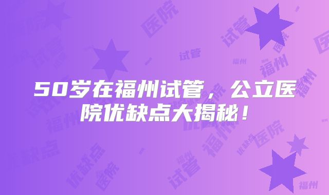 50岁在福州试管，公立医院优缺点大揭秘！