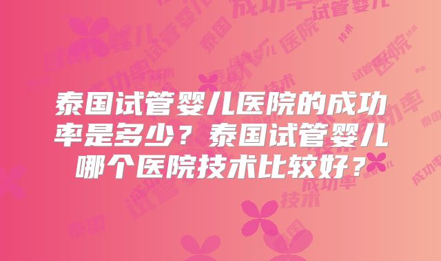 泰国试管婴儿医院的成功率是多少？泰国试管婴儿哪个医院技术比较好？