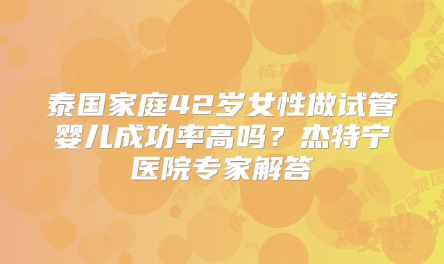 泰国家庭42岁女性做试管婴儿成功率高吗？杰特宁医院专家解答