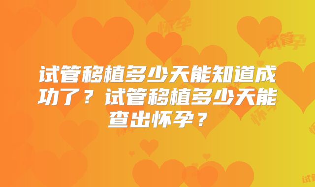 试管移植多少天能知道成功了?试管移植多少天能查出怀孕?