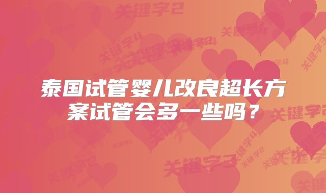 泰国试管婴儿改良超长方案试管会多一些吗？
